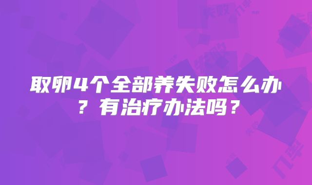 取卵4个全部养失败怎么办?有治疗办法吗?