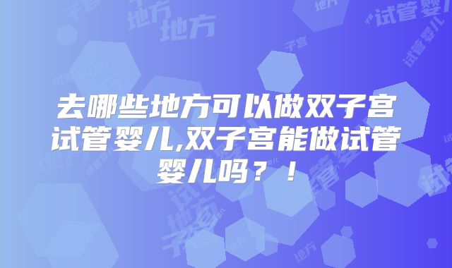 去哪些地方可以做双子宫试管婴儿,双子宫能做试管婴儿吗?!