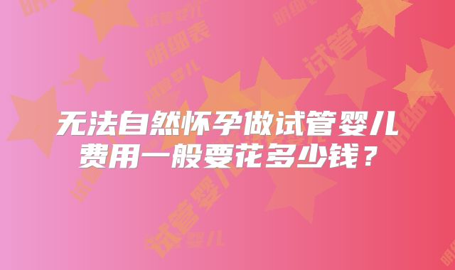 无法自然怀孕做试管婴儿费用一般要花多少钱？
