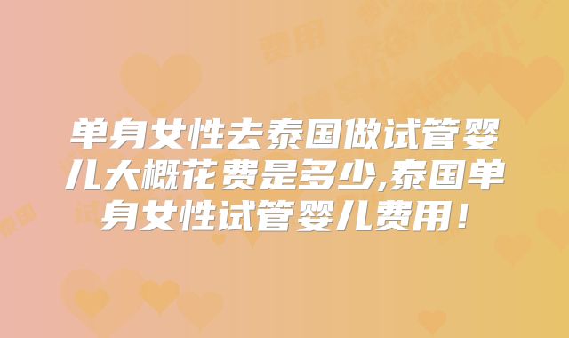 单身女性去泰国做试管婴儿大概花费是多少,泰国单身女性试管婴儿费用！