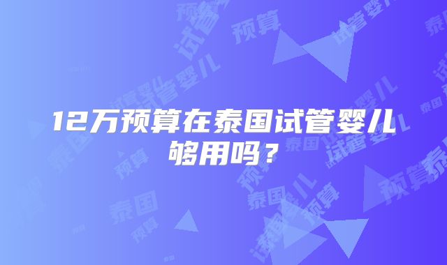 12万预算在泰国试管婴儿够用吗？
