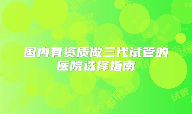 国内有资质做三代试管的医院选择指南