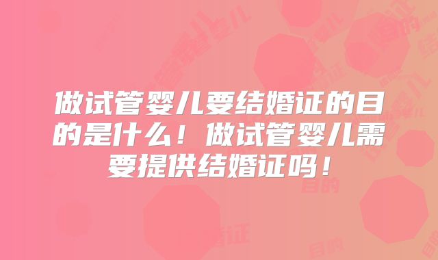 做试管婴儿要结婚证的目的是什么！做试管婴儿需要提供结婚证吗！