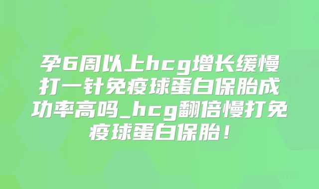 孕6周以上hcg增长缓慢打一针免疫球蛋白保胎成功率高吗_hcg翻倍慢打免疫球蛋白保胎！