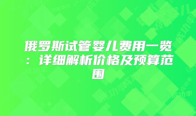 俄罗斯试管婴儿费用一览:详细解析价格及预算范围
