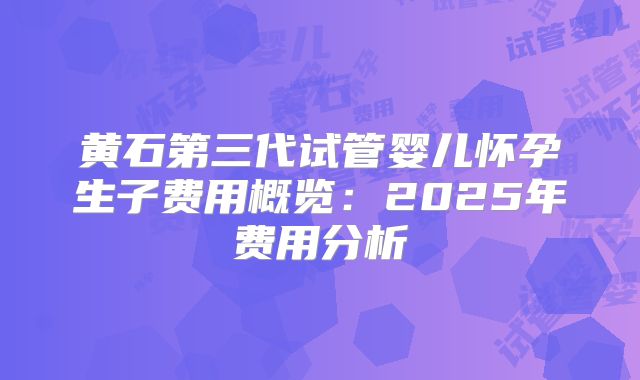 黄石第三代试管婴儿怀孕生子费用概览:2025年费用分析