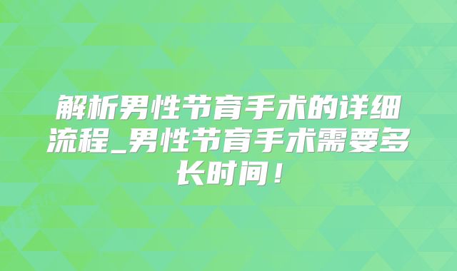 解析男性节育手术的详细流程_男性节育手术需要多长时间!