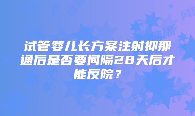 试管婴儿长方案注射抑那通后是否要间隔28天后才能反院？