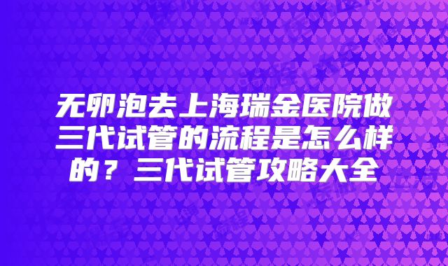 无卵泡去上海瑞金医院做三代试管的流程是怎么样的？三代试管攻略大全