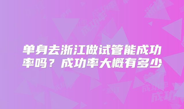 单身去浙江做试管能成功率吗？成功率大概有多少