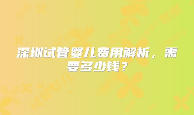 深圳试管婴儿费用解析,需要多少钱?
