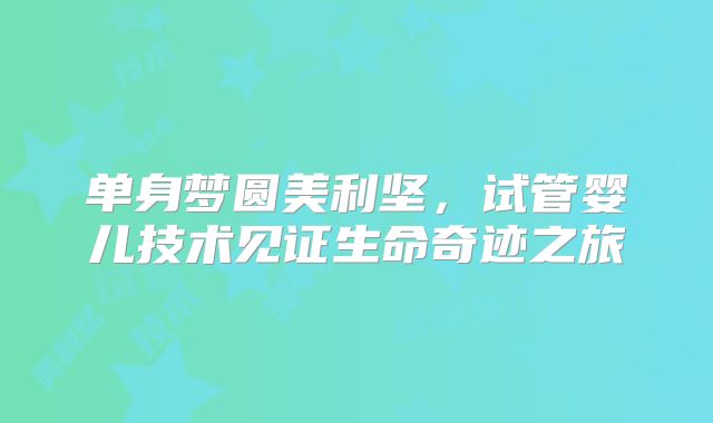 单身梦圆美利坚,试管婴儿技术见证生命奇迹之旅
