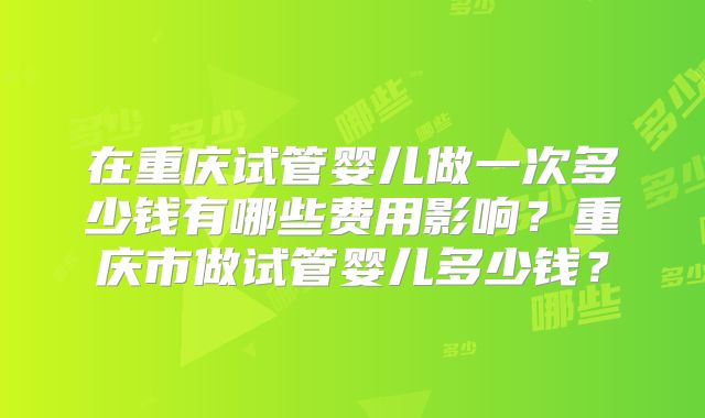 在重庆试管婴儿做一次多少钱有哪些费用影响？重庆市做试管婴儿多少钱？