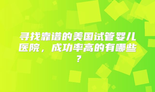 寻找靠谱的美国试管婴儿医院，成功率高的有哪些？