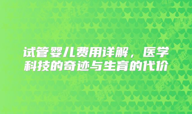 试管婴儿费用详解，医学科技的奇迹与生育的代价