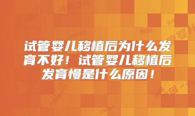 试管婴儿移植后为什么发育不好!试管婴儿移植后发育慢是什么原因!