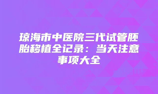 琼海市中医院三代试管胚胎移植全记录：当天注意事项大全