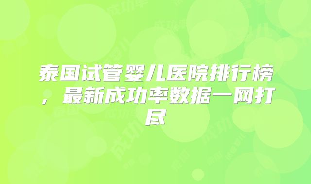 泰国试管婴儿医院排行榜，最新成功率数据一网打尽