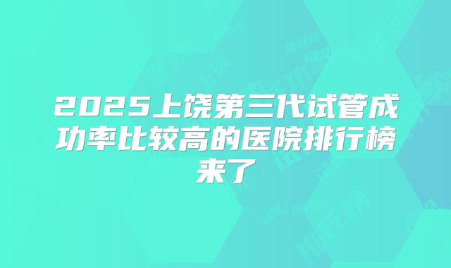2025上饶第三代试管成功率比较高的医院排行榜来了