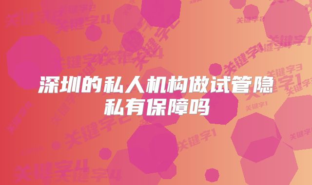 深圳的私人机构做试管隐私有保障吗
