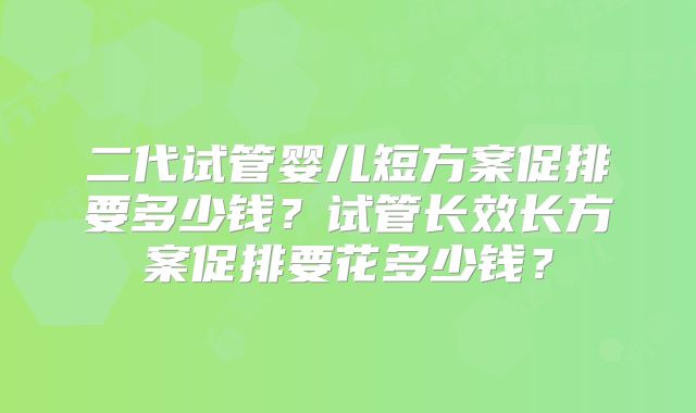 二代试管婴儿短方案促排要多少钱？试管长效长方案促排要花多少钱？