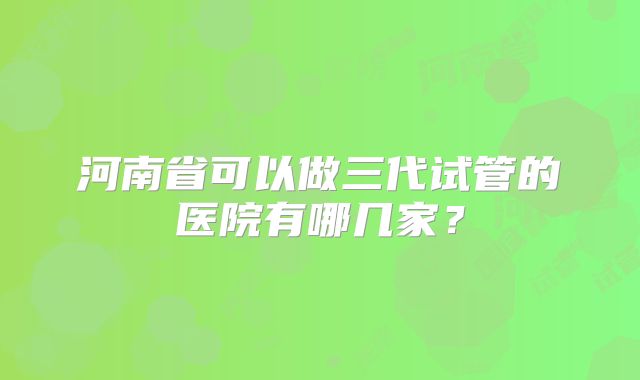 河南省可以做三代试管的医院有哪几家？