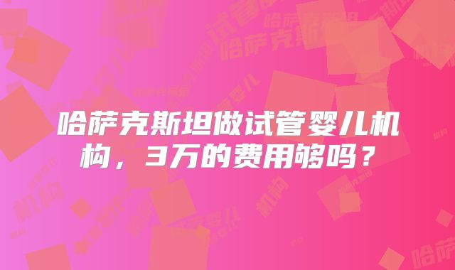 哈萨克斯坦做试管婴儿机构，3万的费用够吗？