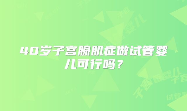 40岁子宫腺肌症做试管婴儿可行吗？