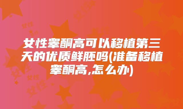 女性睾酮高可以移植第三天的优质鲜胚吗(准备移植睾酮高,怎么办)