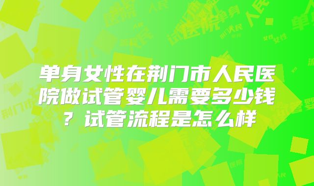 单身女性在荆门市人民医院做试管婴儿需要多少钱?试管流程是怎么样