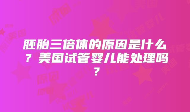胚胎三倍体的原因是什么？美国试管婴儿能处理吗？