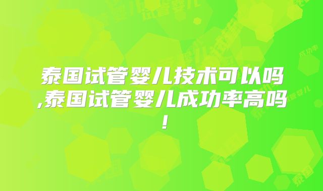泰国试管婴儿技术可以吗,泰国试管婴儿成功率高吗！