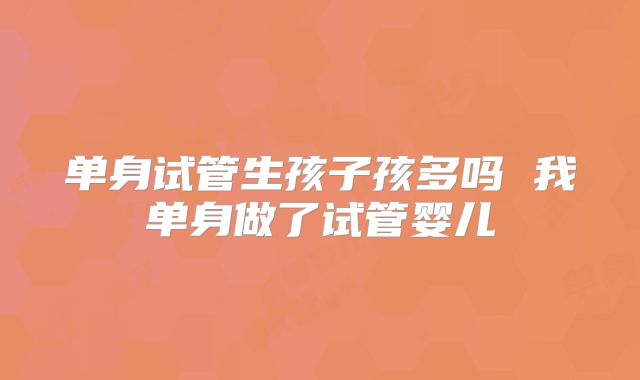 单身试管生孩子孩多吗 我单身做了试管婴儿