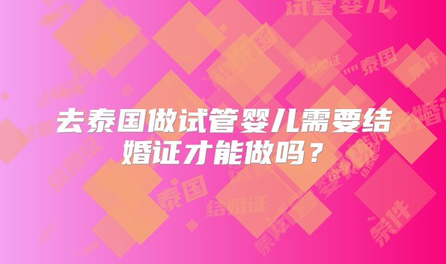 去泰国做试管婴儿需要结婚证才能做吗？