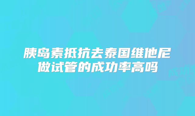 胰岛素抵抗去泰国维他尼做试管的成功率高吗