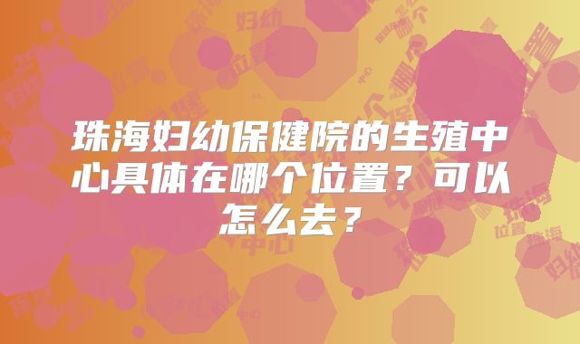 珠海妇幼保健院的生殖中心具体在哪个位置？可以怎么去？