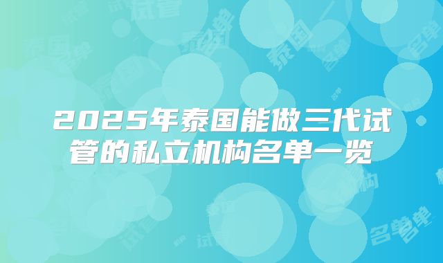 2025年泰国能做三代试管的私立机构名单一览