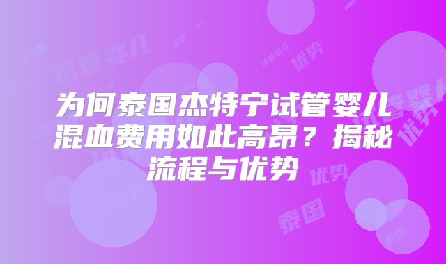 为何泰国杰特宁试管婴儿混血费用如此高昂？揭秘流程与优势