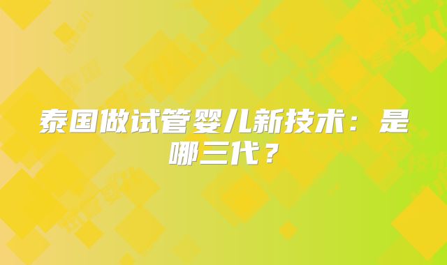 泰国做试管婴儿新技术：是哪三代？
