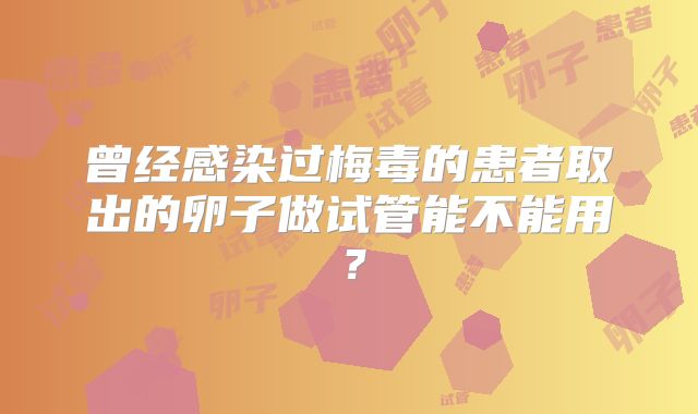 曾经感染过梅毒的患者取出的卵子做试管能不能用?