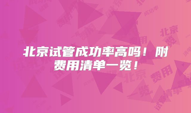 北京试管成功率高吗!附费用清单一览!