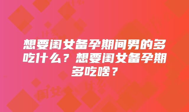 想要闺女备孕期间男的多吃什么?想要闺女备孕期多吃啥?