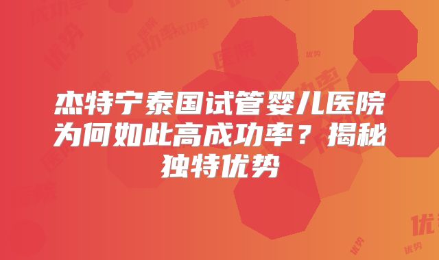 杰特宁泰国试管婴儿医院为何如此高成功率？揭秘独特优势