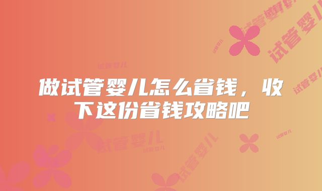 做试管婴儿怎么省钱，收下这份省钱攻略吧