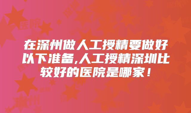 在深州做人工授精要做好以下准备,人工授精深圳比较好的医院是哪家!