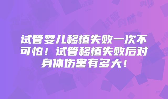 试管婴儿移植失败一次不可怕！试管移植失败后对身体伤害有多大！