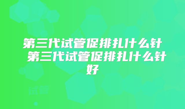 第三代试管促排扎什么针 第三代试管促排扎什么针好