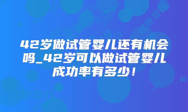 42岁做试管婴儿还有机会吗_42岁可以做试管婴儿成功率有多少！