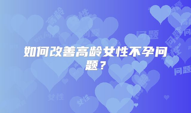 如何改善高龄女性不孕问题？