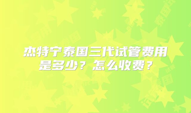杰特宁泰国三代试管费用是多少？怎么收费？